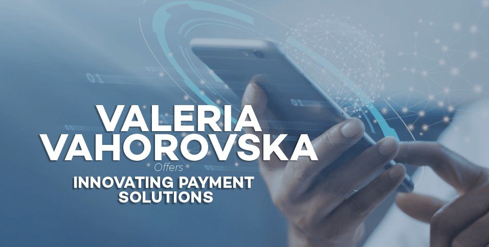 Valeria Vahorovska Offers Innovating Payment Solutions