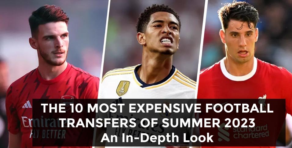The 10 Most Expensive Football Transfers Of Summer 2023 An In Depth Look