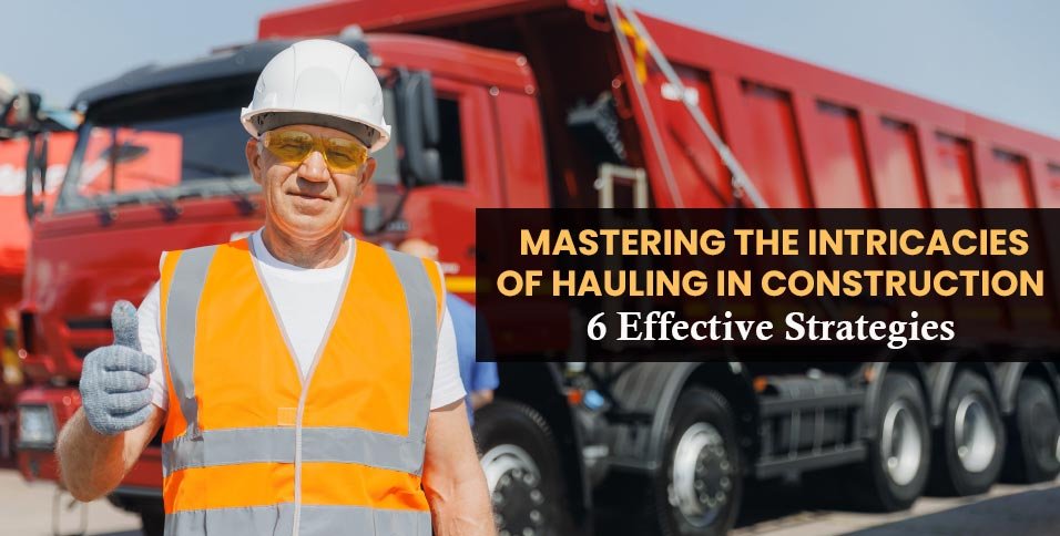 Mastering-The-Intricacies-Of-Hauling-In-Construction_-6-Effective-Strategies