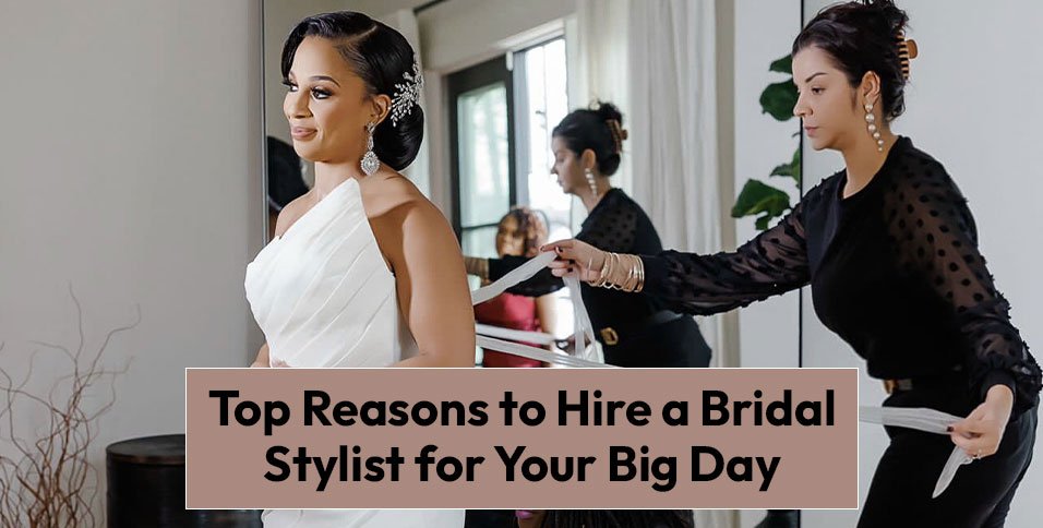 Reasons to Hire a Bridal Stylist